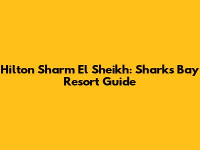 Hilton Sharm El Sheikh: Sharks Bay Resort Guide