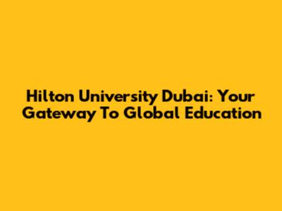 Hilton University Dubai: Your Gateway To Global Education