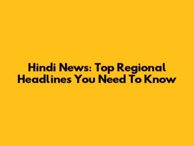 Hindi News: Top Regional Headlines You Need To Know