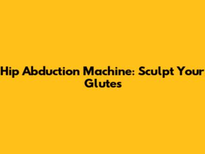 Hip Abduction Machine: Sculpt Your Glutes
