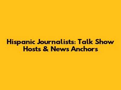 Hispanic Journalists: Talk Show Hosts & News Anchors