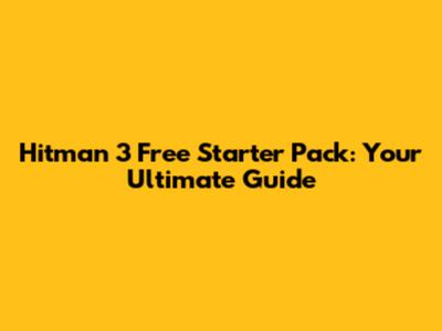Hitman 3 Free Starter Pack: Your Ultimate Guide
