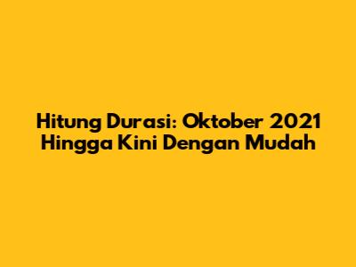 Hitung Durasi: Oktober 2021 Hingga Kini Dengan Mudah