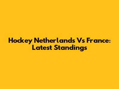 Hockey Netherlands Vs France: Latest Standings