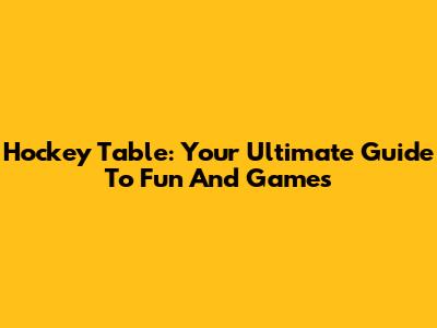 Hockey Table: Your Ultimate Guide To Fun And Games