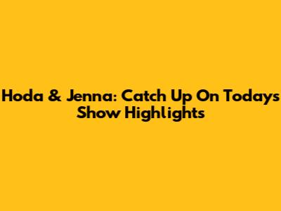 Hoda & Jenna: Catch Up On Today's Show Highlights