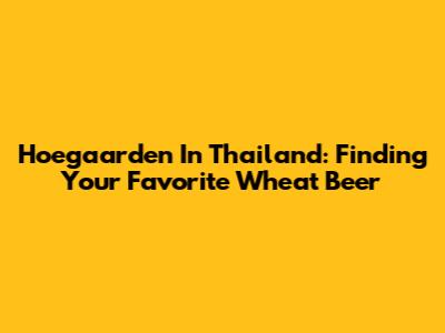 Hoegaarden In Thailand: Finding Your Favorite Wheat Beer