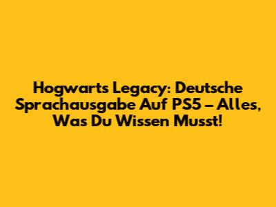 Hogwarts Legacy: Deutsche Sprachausgabe Auf PS5 – Alles, Was Du Wissen Musst!