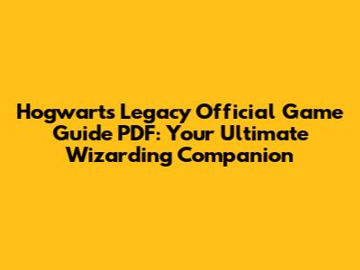 Hogwarts Legacy Official Game Guide PDF: Your Ultimate Wizarding Companion