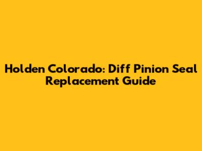 Holden Colorado: Diff Pinion Seal Replacement Guide