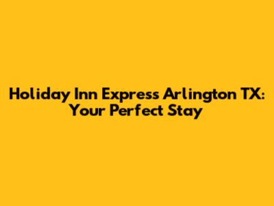 Holiday Inn Express Arlington TX: Your Perfect Stay