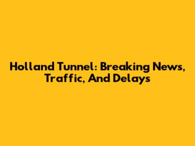Holland Tunnel: Breaking News, Traffic, And Delays