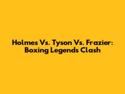 Holmes Vs. Tyson Vs. Frazier: Boxing Legends Clash