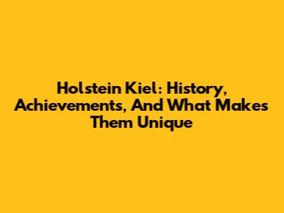 Holstein Kiel: History, Achievements, And What Makes Them Unique