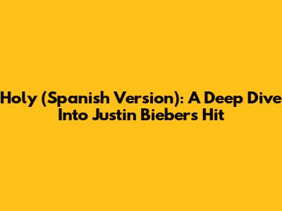 Holy (Spanish Version): A Deep Dive Into Justin Bieber's Hit