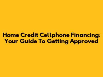 Home Credit Cellphone Financing: Your Guide To Getting Approved
