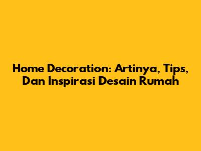 Home Decoration: Artinya, Tips, Dan Inspirasi Desain Rumah