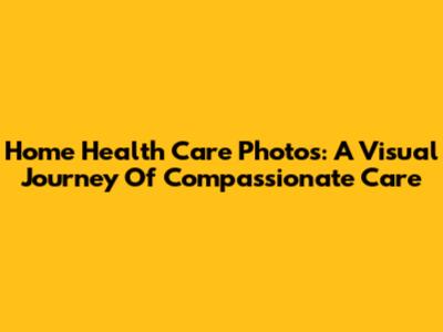 Home Health Care Photos: A Visual Journey Of Compassionate Care