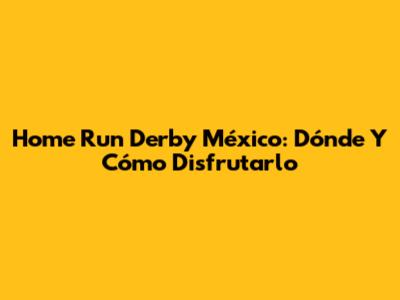 Home Run Derby México: Dónde Y Cómo Disfrutarlo