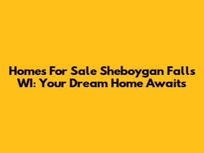 Homes For Sale Sheboygan Falls WI: Your Dream Home Awaits