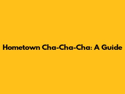 Hometown Cha-Cha-Cha: A Guide