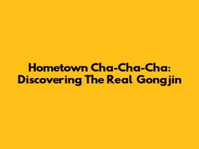Hometown Cha-Cha-Cha: Discovering The Real Gongjin