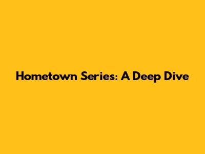 Hometown Series: A Deep Dive