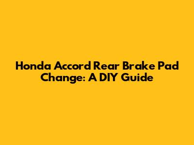 Honda Accord Rear Brake Pad Change: A DIY Guide