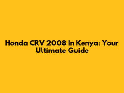 Honda CRV 2008 In Kenya: Your Ultimate Guide