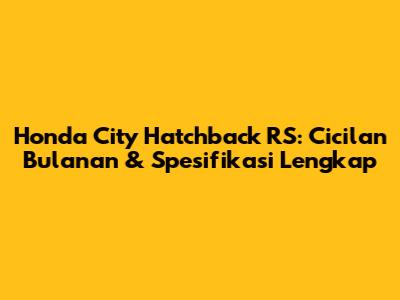 Honda City Hatchback RS: Cicilan Bulanan & Spesifikasi Lengkap