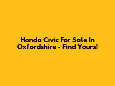 Honda Civic For Sale In Oxfordshire - Find Yours!