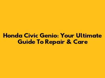 Honda Civic Genio: Your Ultimate Guide To Repair & Care