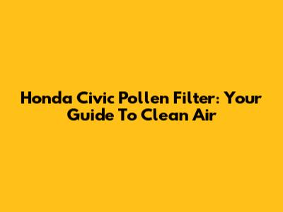 Honda Civic Pollen Filter: Your Guide To Clean Air