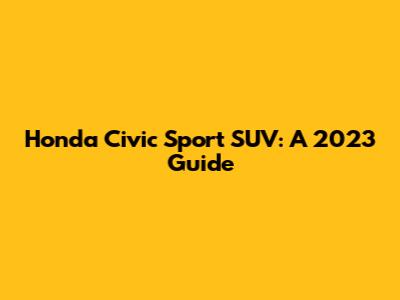 Honda Civic Sport SUV: A 2023 Guide