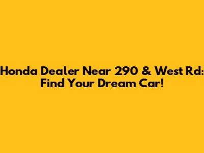 Honda Dealer Near 290 & West Rd: Find Your Dream Car!