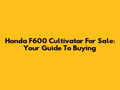 Honda F600 Cultivator For Sale: Your Guide To Buying