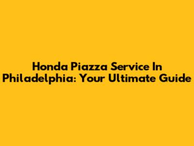 Honda Piazza Service In Philadelphia: Your Ultimate Guide