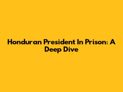 Honduran President In Prison: A Deep Dive
