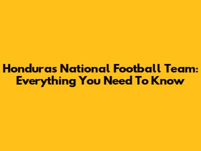 Honduras National Football Team: Everything You Need To Know