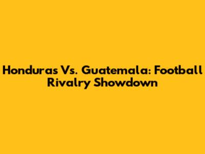 Honduras Vs. Guatemala: Football Rivalry Showdown