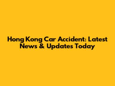 Hong Kong Car Accident: Latest News & Updates Today