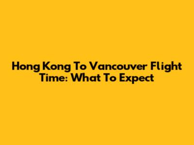 Hong Kong To Vancouver Flight Time: What To Expect