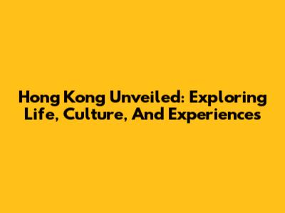 Hong Kong Unveiled: Exploring Life, Culture, And Experiences