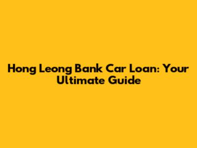Hong Leong Bank Car Loan: Your Ultimate Guide