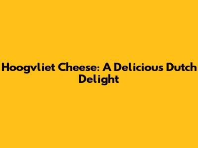 Hoogvliet Cheese: A Delicious Dutch Delight
