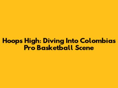 Hoops High: Diving Into Colombia's Pro Basketball Scene