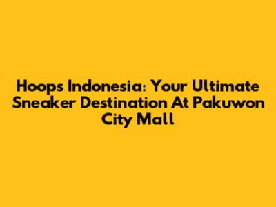 Hoops Indonesia: Your Ultimate Sneaker Destination At Pakuwon City Mall