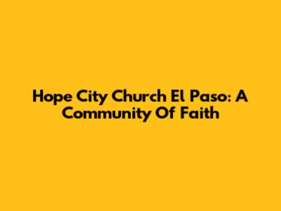 Hope City Church El Paso: A Community Of Faith