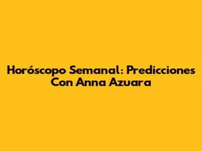 Horóscopo Semanal: Predicciones Con Anna Azuara
