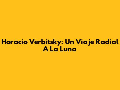 Horacio Verbitsky: Un Viaje Radial A La Luna